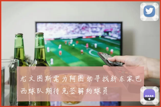 尤文图斯需为阿图尔寻找新东家巴西球队期待免签解约球员