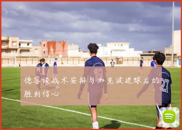德容谈战术安排与加克波进球后的胜利信心