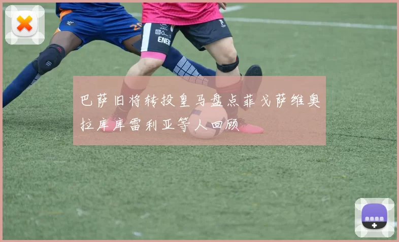 巴萨旧将转投皇马盘点菲戈萨维奥拉库库雷利亚等人回顾