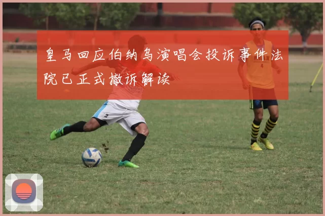 皇马回应伯纳乌演唱会投诉事件法院已正式撤诉解读