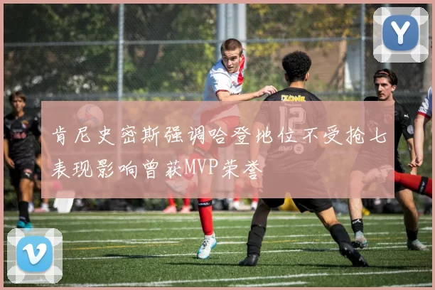 肯尼史密斯强调哈登地位不受抢七表现影响曾获MVP荣誉