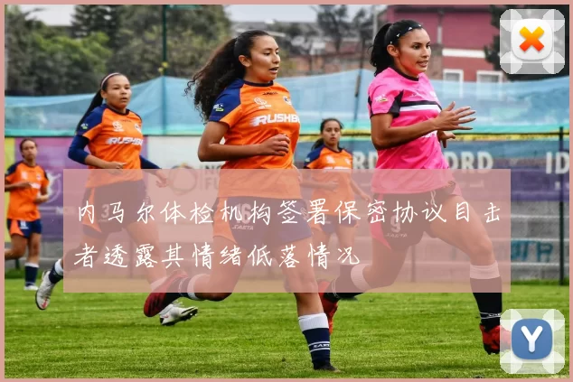 内马尔体检机构签署保密协议目击者透露其情绪低落情况