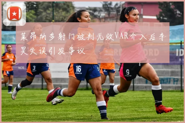 莱昂纳多射门被判无效VAR介入后李昊失误引发争议