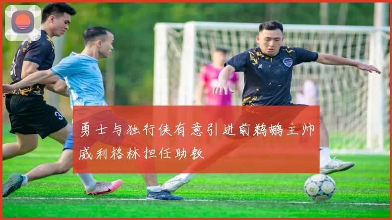 勇士与独行侠有意引进前鹈鹕主帅威利格林担任助教