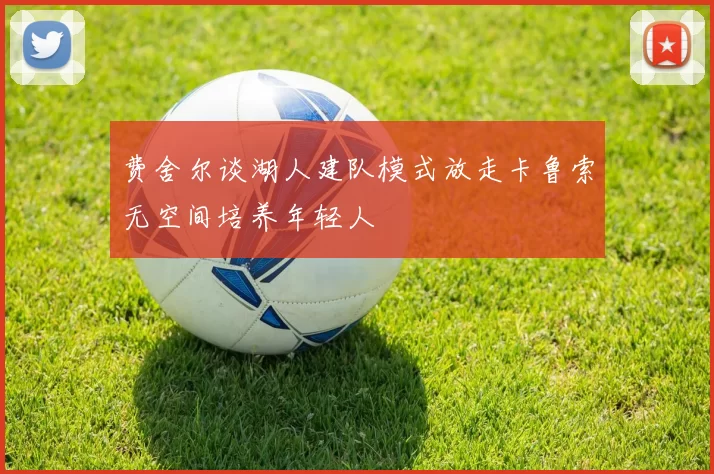 费舍尔谈湖人建队模式放走卡鲁索无空间培养年轻人