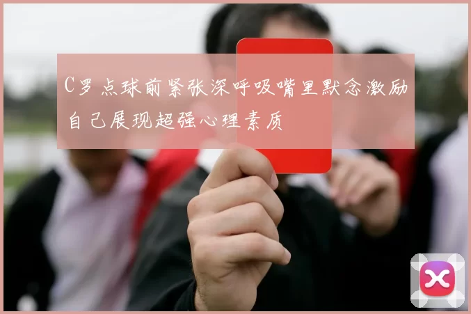 C罗点球前紧张深呼吸嘴里默念激励自己展现超强心理素质