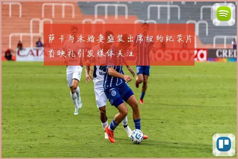 萨卡与未婚妻盛装出席纽约纪录片首映礼引发媒体关注