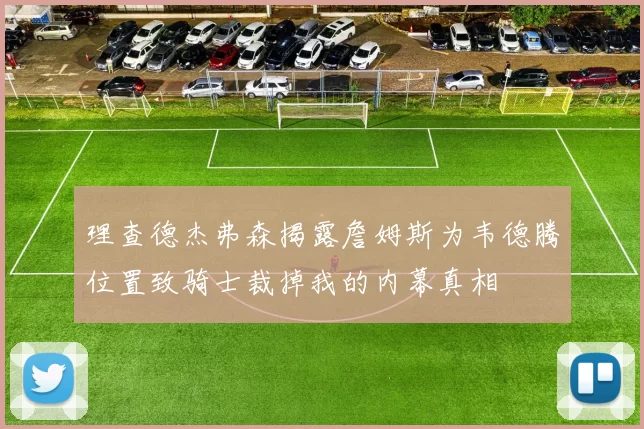 理查德杰弗森揭露詹姆斯为韦德腾位置致骑士裁掉我的内幕真相