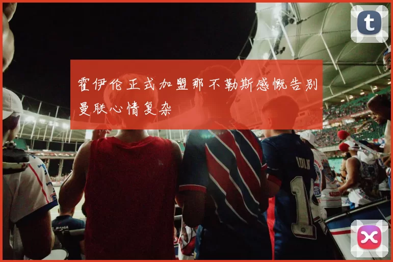 霍伊伦正式加盟那不勒斯感慨告别曼联心情复杂