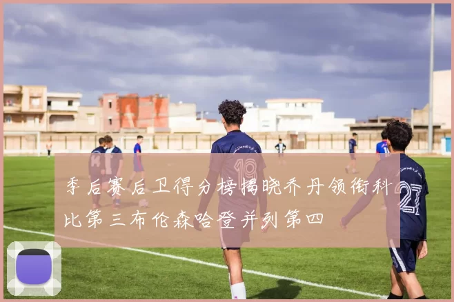 季后赛后卫得分榜揭晓乔丹领衔科比第三布伦森哈登并列第四