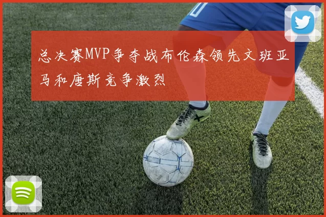 总决赛MVP争夺战布伦森领先文班亚马和唐斯竞争激烈