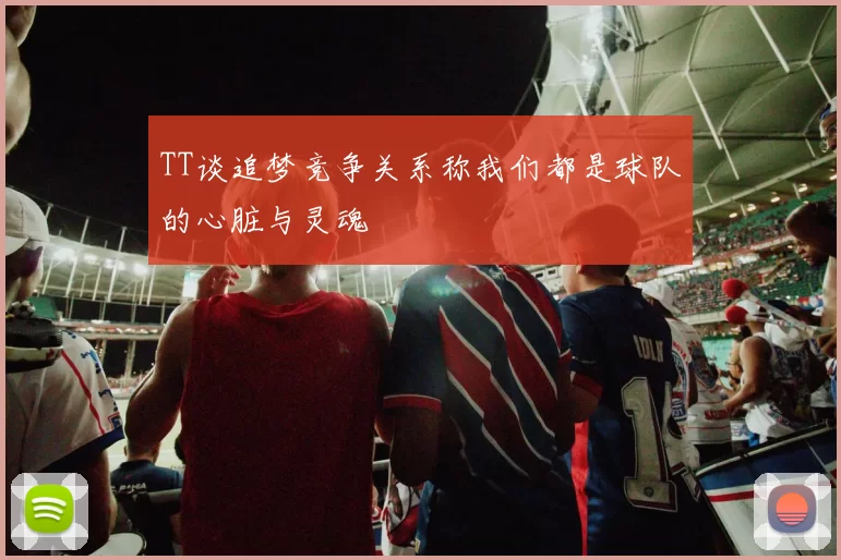 TT谈追梦竞争关系称我们都是球队的心脏与灵魂