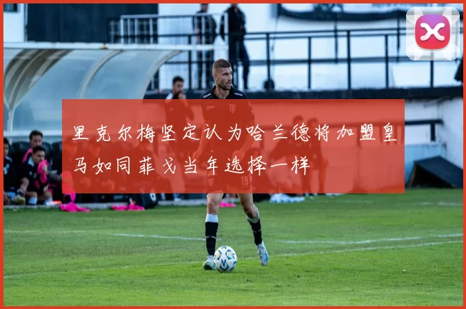 里克尔梅坚定认为哈兰德将加盟皇马如同菲戈当年选择一样