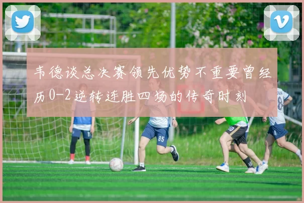 韦德谈总决赛领先优势不重要曾经历0-2逆转连胜四场的传奇时刻