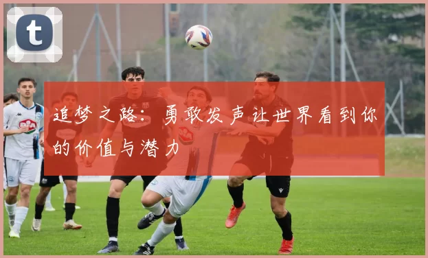 追梦之路：勇敢发声让世界看到你的价值与潜力