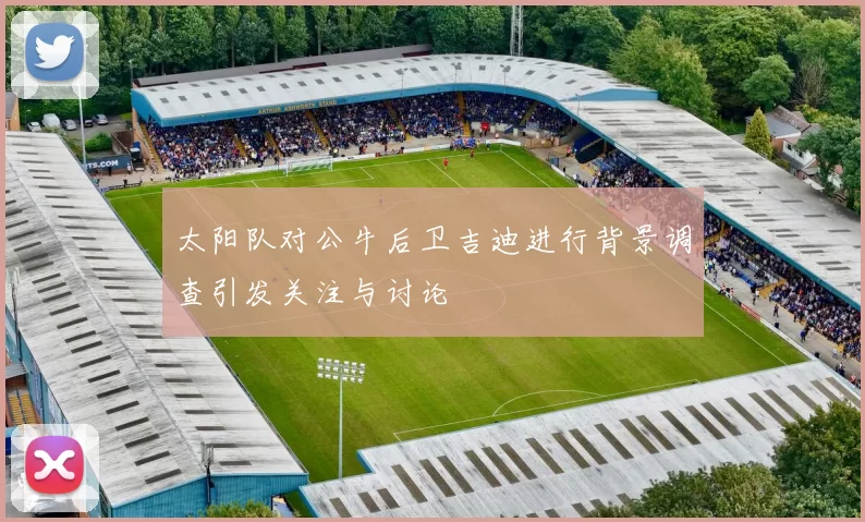 太阳队对公牛后卫吉迪进行背景调查引发关注与讨论