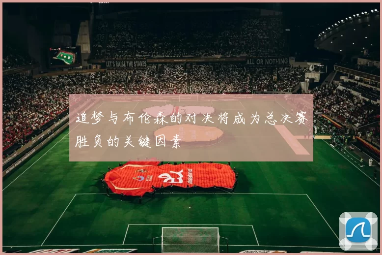 追梦与布伦森的对决将成为总决赛胜负的关键因素
