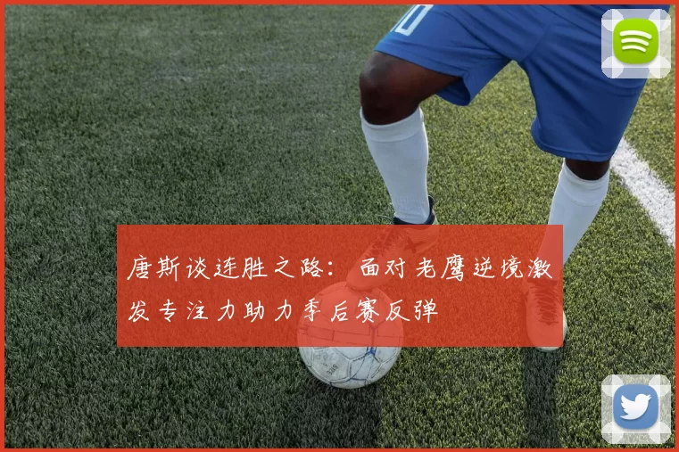 唐斯谈连胜之路：面对老鹰逆境激发专注力助力季后赛反弹