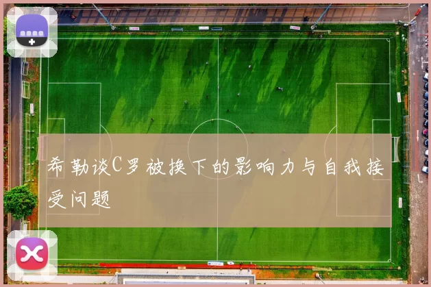 希勒谈C罗被换下的影响力与自我接受问题