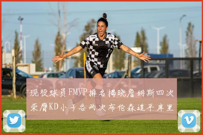 现役球员FMVP排名揭晓詹姆斯四次荣膺KD小卡各两次布伦森追平库里约基奇等人
