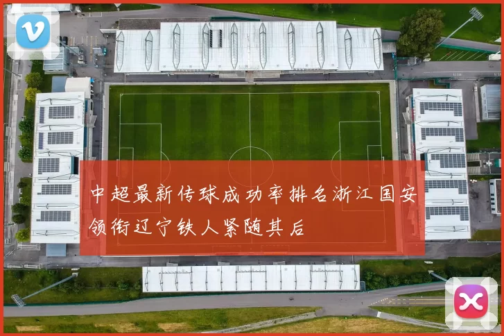 中超最新传球成功率排名浙江国安领衔辽宁铁人紧随其后