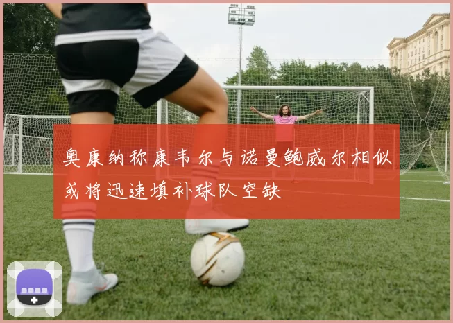 奥康纳称康韦尔与诺曼鲍威尔相似或将迅速填补球队空缺