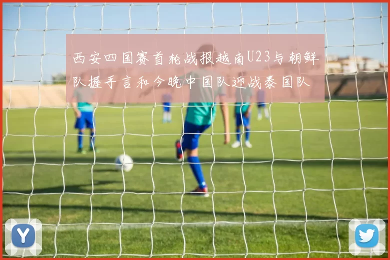 西安四国赛首轮战报越南U23与朝鲜队握手言和今晚中国队迎战泰国队